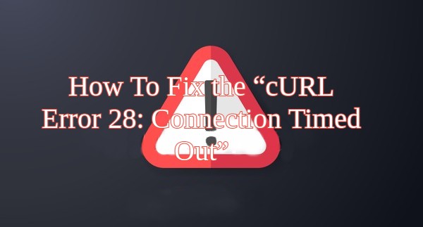 How To Fix the “cURL Error 28: Connection Timed Out”